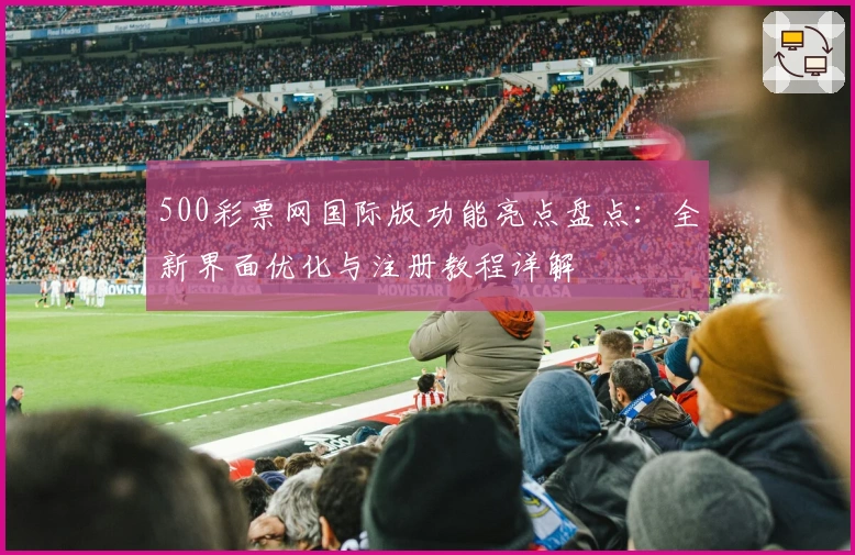 500彩票网国际版功能亮点盘点:全新界面优化与注册教程详解