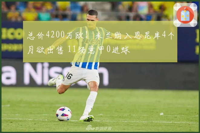 总价4200万欧！米兰购入恩昆库4个月欲出售 11场意甲0进球