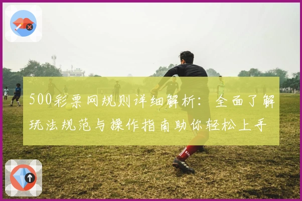 500彩票网规则详细解析：全面了解玩法规范与操作指南助你轻松上手