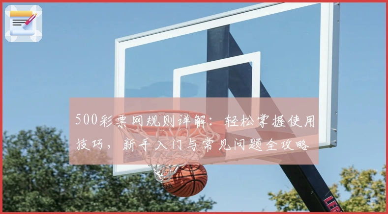 500彩票网规则详解：轻松掌握使用技巧，新手入门与常见问题全攻略