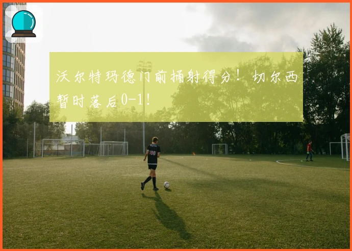 沃尔特玛德门前捅射得分！切尔西暂时落后0-1！