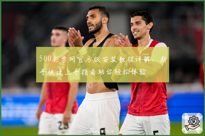 500彩票网官方版安装教程详解，新手快速上手指南助你轻松体验