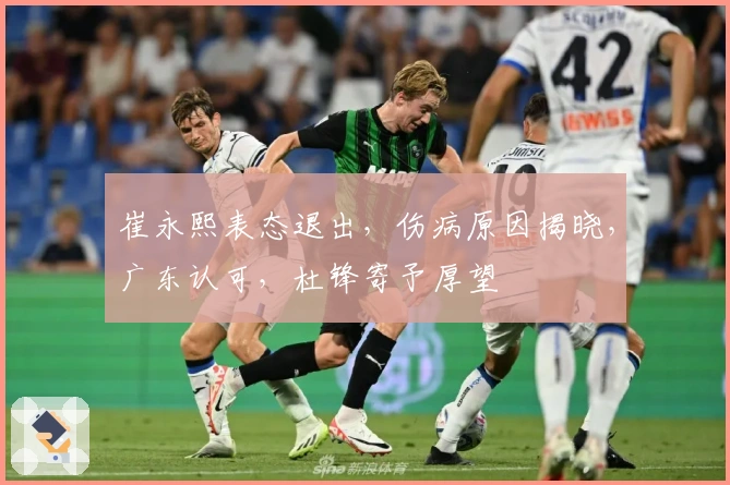 崔永熙表态退出，伤病原因揭晓，广东认可，杜锋寄予厚望