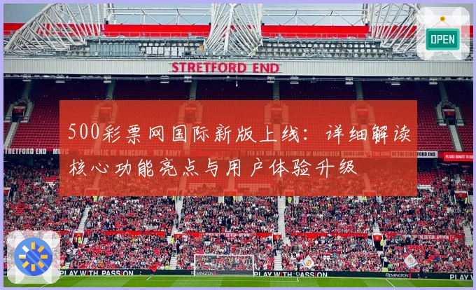 500彩票网国际新版上线：详细解读核心功能亮点与用户体验升级