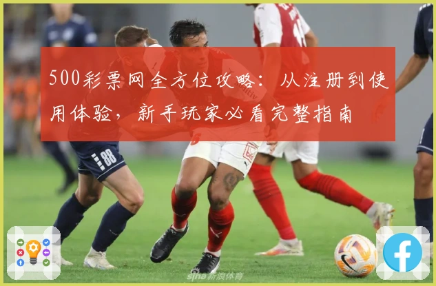 500彩票网全方位攻略:从注册到使用体验,新手玩家必看完整指南