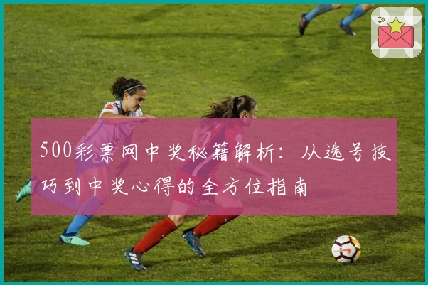 500彩票网中奖秘籍解析：从选号技巧到中奖心得的全方位指南