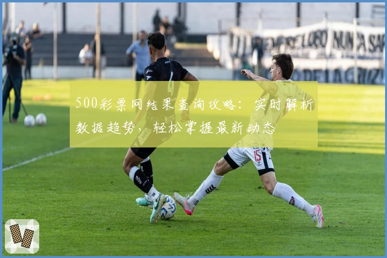 500彩票网结果查询攻略：实时解析数据趋势，轻松掌握最新动态
