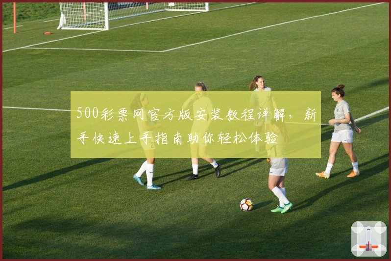 500彩票网官方版安装教程详解,新手快速上手指南助你轻松体验
