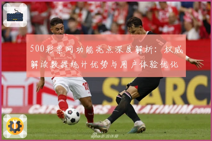500彩票网功能亮点深度解析：权威解读数据统计优势与用户体验优化