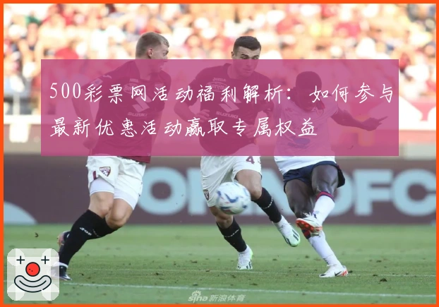 500彩票网活动福利解析：如何参与最新优惠活动赢取专属权益