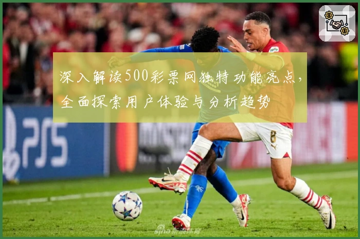 深入解读500彩票网独特功能亮点，全面探索用户体验与分析趋势