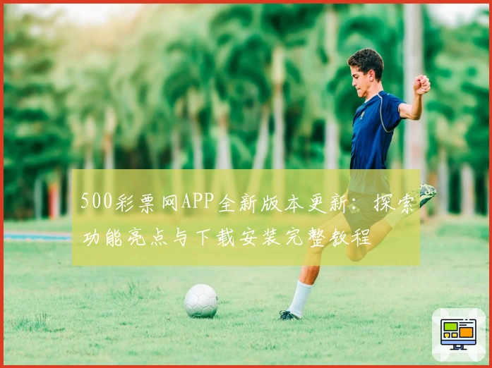 500彩票网APP全新版本更新：探索功能亮点与下载安装完整教程