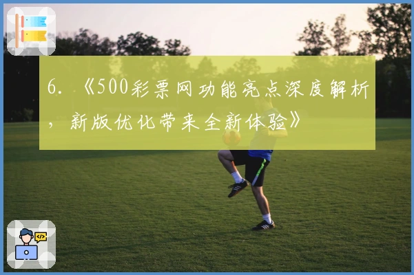 6. 《500彩票网功能亮点深度解析,新版优化带来全新体验》