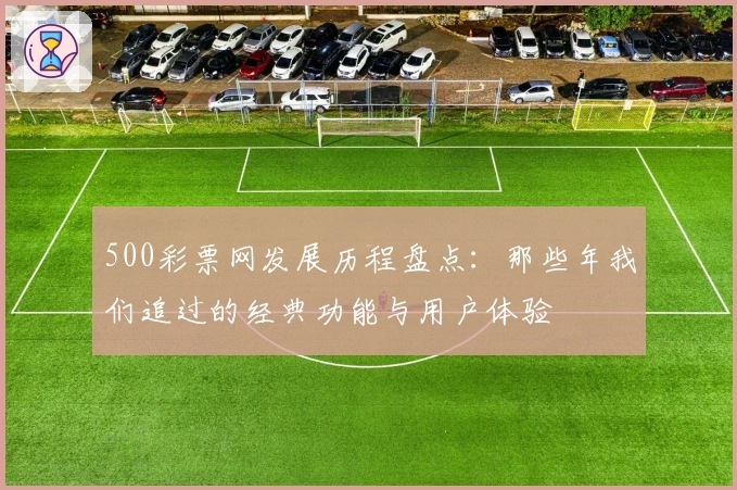 500彩票网发展历程盘点：那些年我们追过的经典功能与用户体验