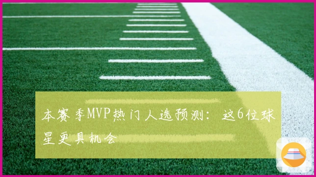 本赛季MVP热门人选预测：这6位球星更具机会