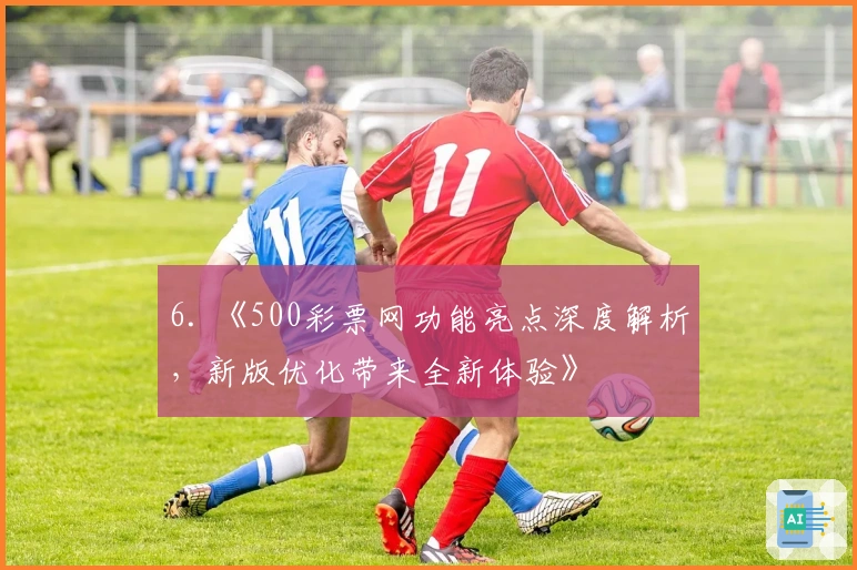 6. 《500彩票网功能亮点深度解析，新版优化带来全新体验》