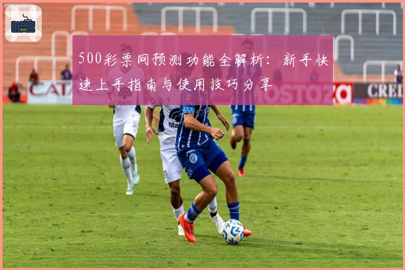 500彩票网预测功能全解析：新手快速上手指南与使用技巧分享