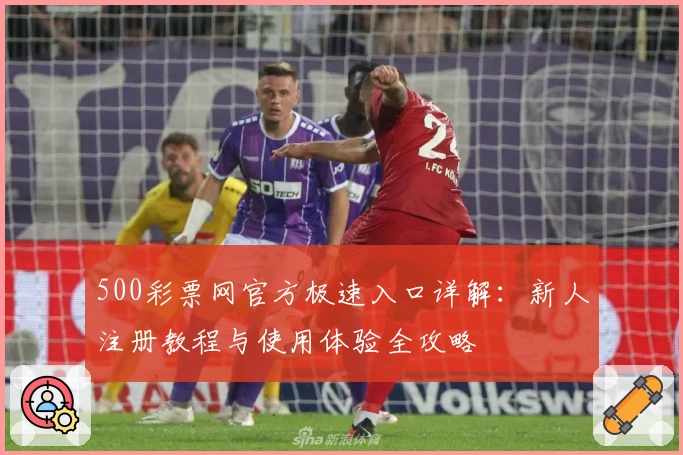 500彩票网官方极速入口详解：新人注册教程与使用体验全攻略