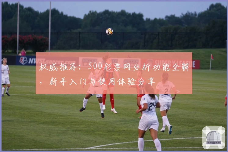 权威推荐：500彩票网分析功能全解，新手入门与使用体验分享
