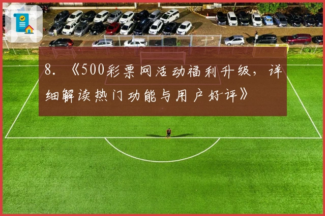 8. 《500彩票网活动福利升级，详细解读热门功能与用户好评》