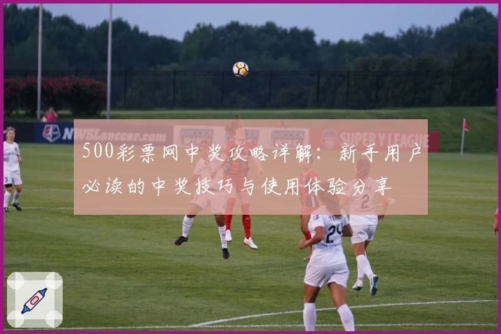 500彩票网中奖攻略详解：新手用户必读的中奖技巧与使用体验分享
