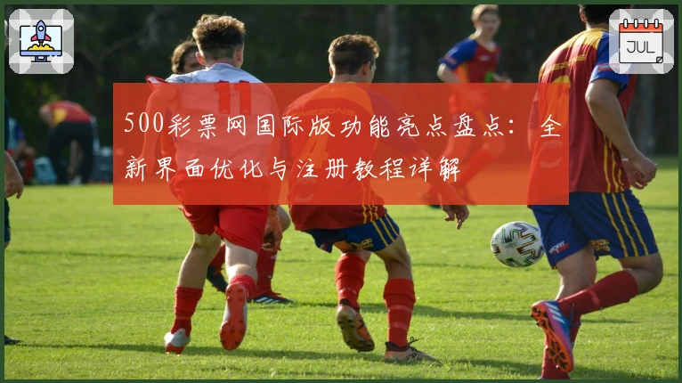 500彩票网国际版功能亮点盘点：全新界面优化与注册教程详解