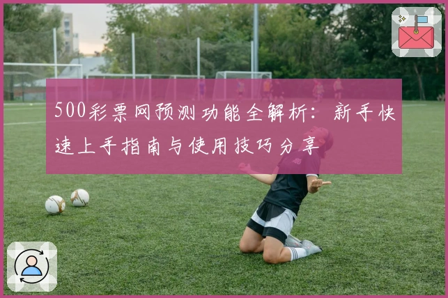 500彩票网预测功能全解析:新手快速上手指南与使用技巧分享
