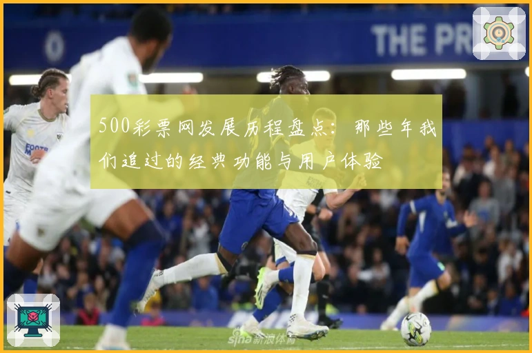 500彩票网发展历程盘点：那些年我们追过的经典功能与用户体验