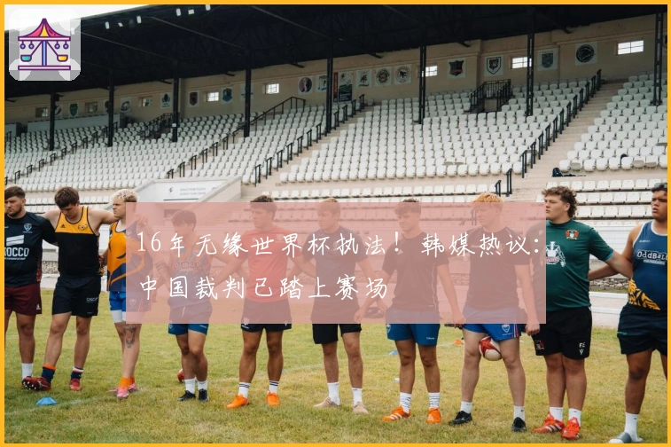 16年无缘世界杯执法！韩媒热议：中国裁判已踏上赛场