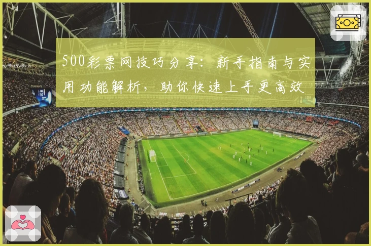 500彩票网技巧分享:新手指南与实用功能解析,助你快速上手更高效