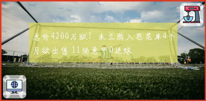 总价4200万欧！米兰购入恩昆库4个月欲出售 11场意甲0进球