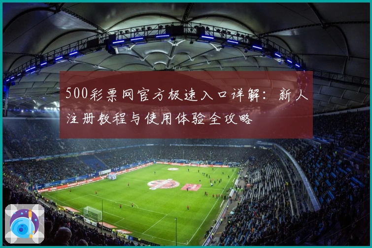 500彩票网官方极速入口详解：新人注册教程与使用体验全攻略