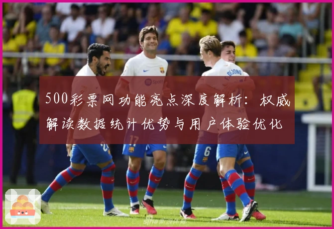 500彩票网功能亮点深度解析:权威解读数据统计优势与用户体验优化