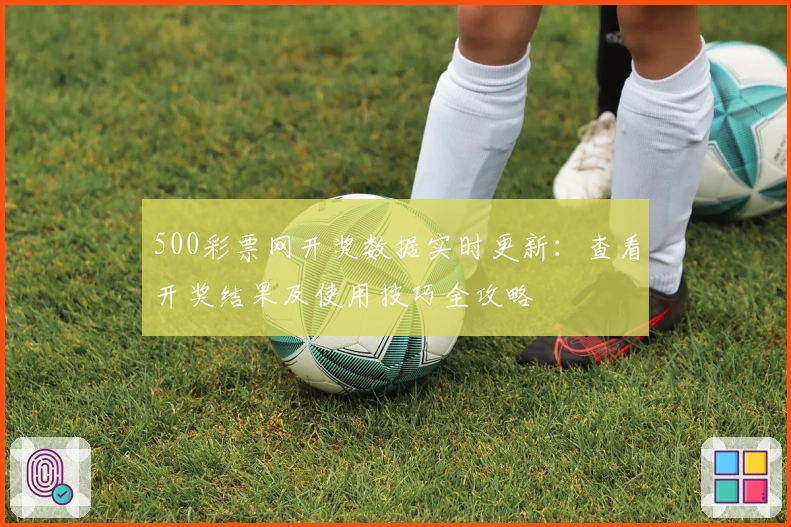 500彩票网开奖数据实时更新：查看开奖结果及使用技巧全攻略