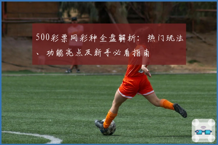 500彩票网彩种全盘解析：热门玩法、功能亮点及新手必看指南