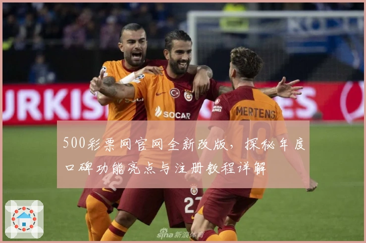 500彩票网官网全新改版,探秘年度口碑功能亮点与注册教程详解
