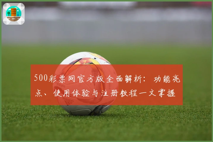 500彩票网官方版全面解析：功能亮点、使用体验与注册教程一文掌握