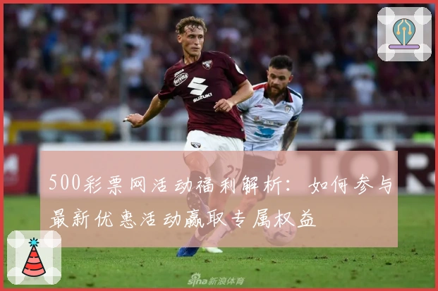 500彩票网活动福利解析:如何参与最新优惠活动赢取专属权益