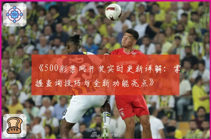 《500彩票网开奖实时更新详解:掌握查询技巧与全新功能亮点》