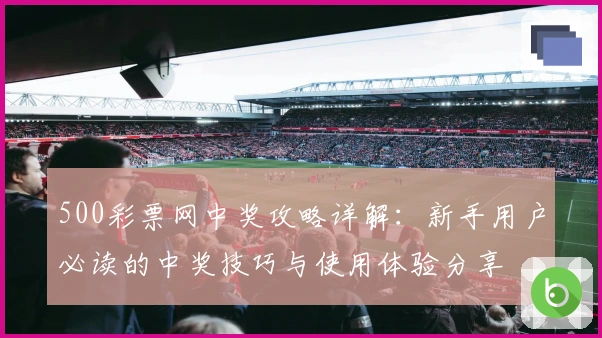 500彩票网中奖攻略详解：新手用户必读的中奖技巧与使用体验分享