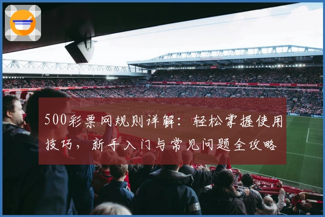 500彩票网规则详解：轻松掌握使用技巧，新手入门与常见问题全攻略