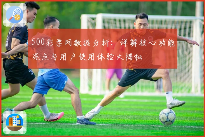 500彩票网数据分析:详解核心功能亮点与用户使用体验大揭秘