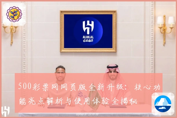 500彩票网网页版全新升级：核心功能亮点解析与使用体验全揭秘