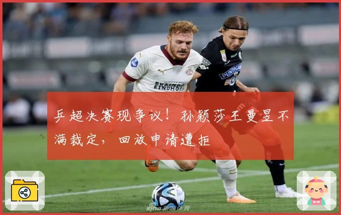 乒超决赛现争议！孙颖莎王曼昱不满裁定，回放申请遭拒