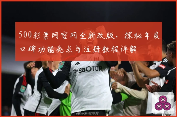 500彩票网官网全新改版，探秘年度口碑功能亮点与注册教程详解
