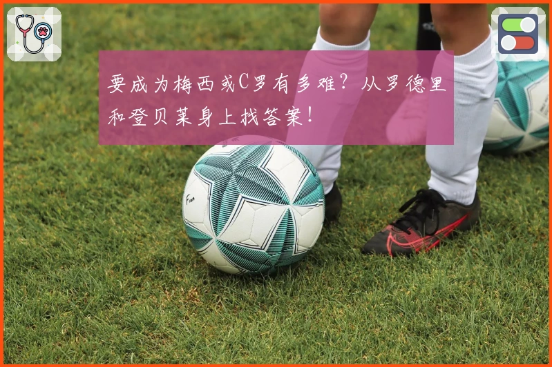 要成为梅西或C罗有多难？从罗德里和登贝莱身上找答案！