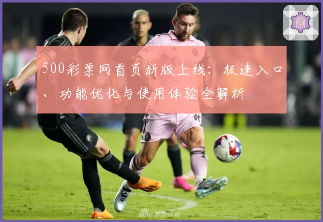 500彩票网首页新版上线：极速入口、功能优化与使用体验全解析